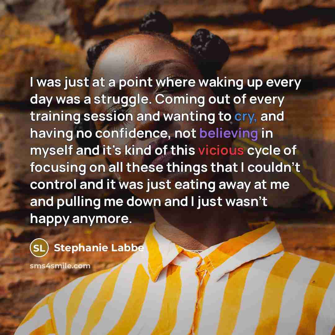 “I was just at a point where waking up every day was a struggle. Coming out of every training session and wanting to cry, and having no confidence, not believing in myself and it's kind of this vicious cycle of focusing on all these things that I couldn't control and it was just eating away at me…” quote by Stephanie Labbe