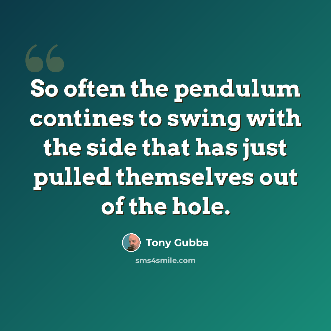 “So often the pendulum contines to swing with the side that has just pulled themselves out of the hole.” quote by Tony Gubba