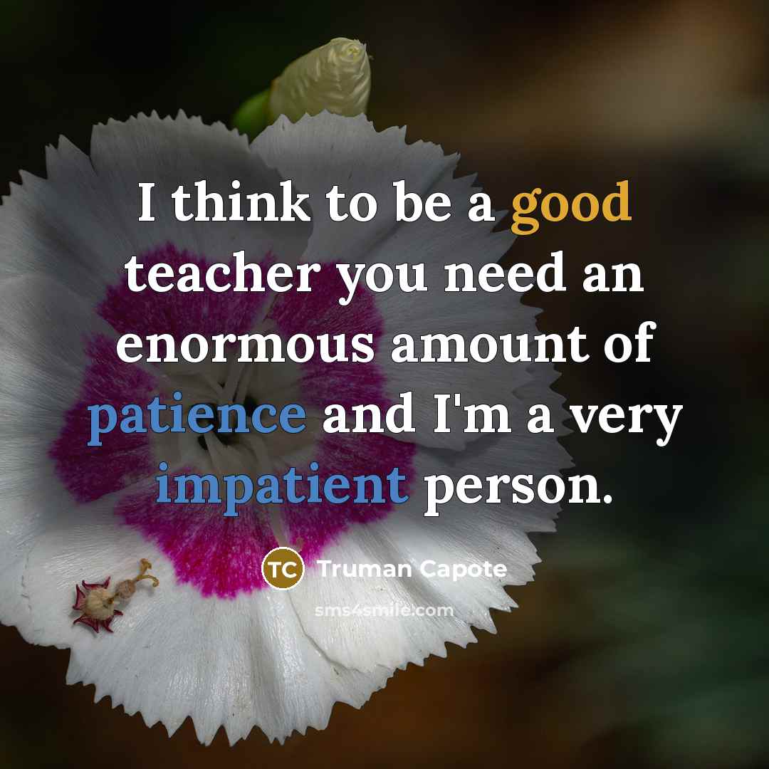 “I think to be a good teacher you need an enormous amount of patience and I'm a very impatient person.” quote by Truman Capote