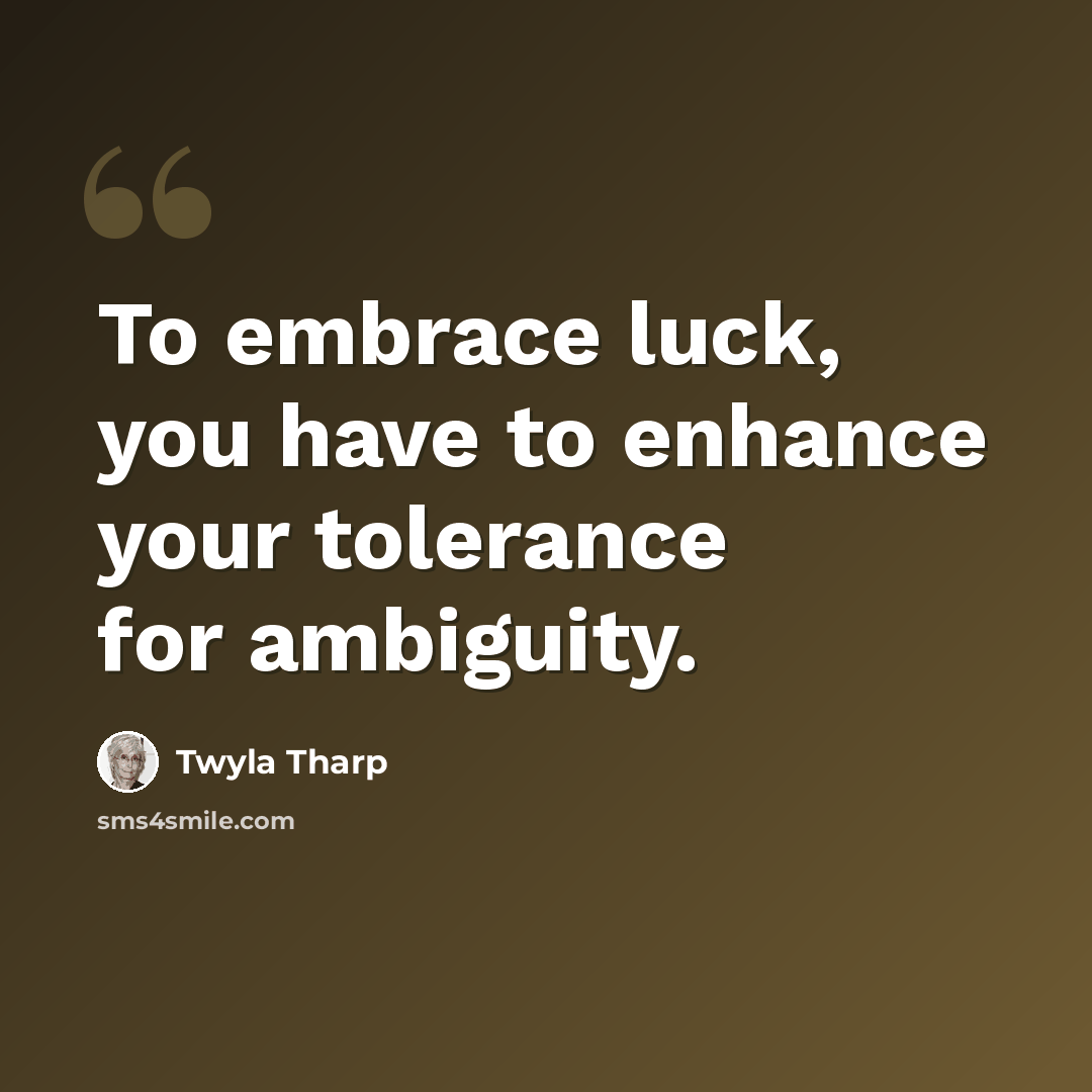 “To embrace luck, you have to enhance your tolerance for ambiguity.” quote by Twyla Tharp