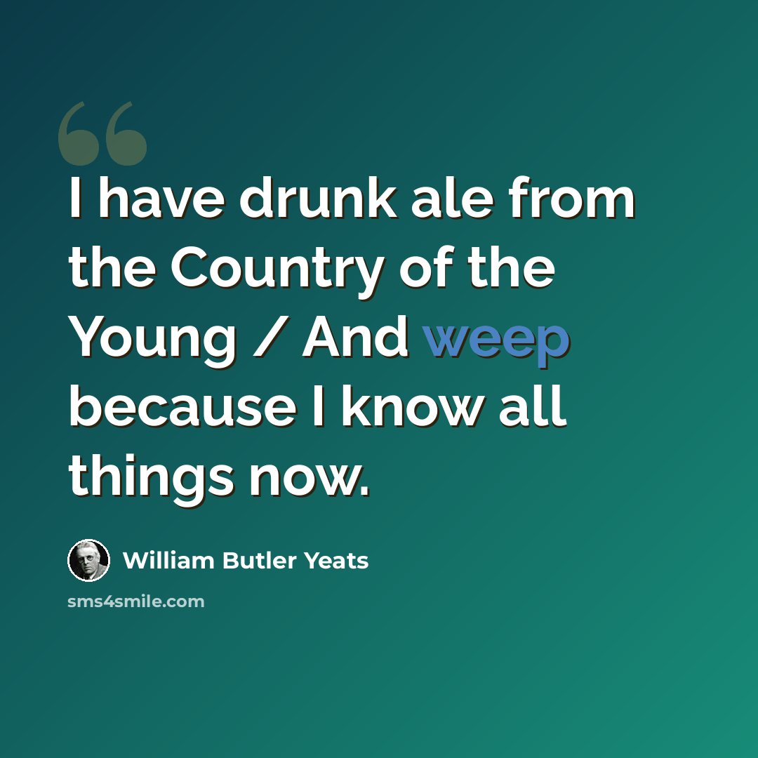 “I have drunk ale from the Country of the Young / And weep because I know all things now.” quote by William Butler Yeats
