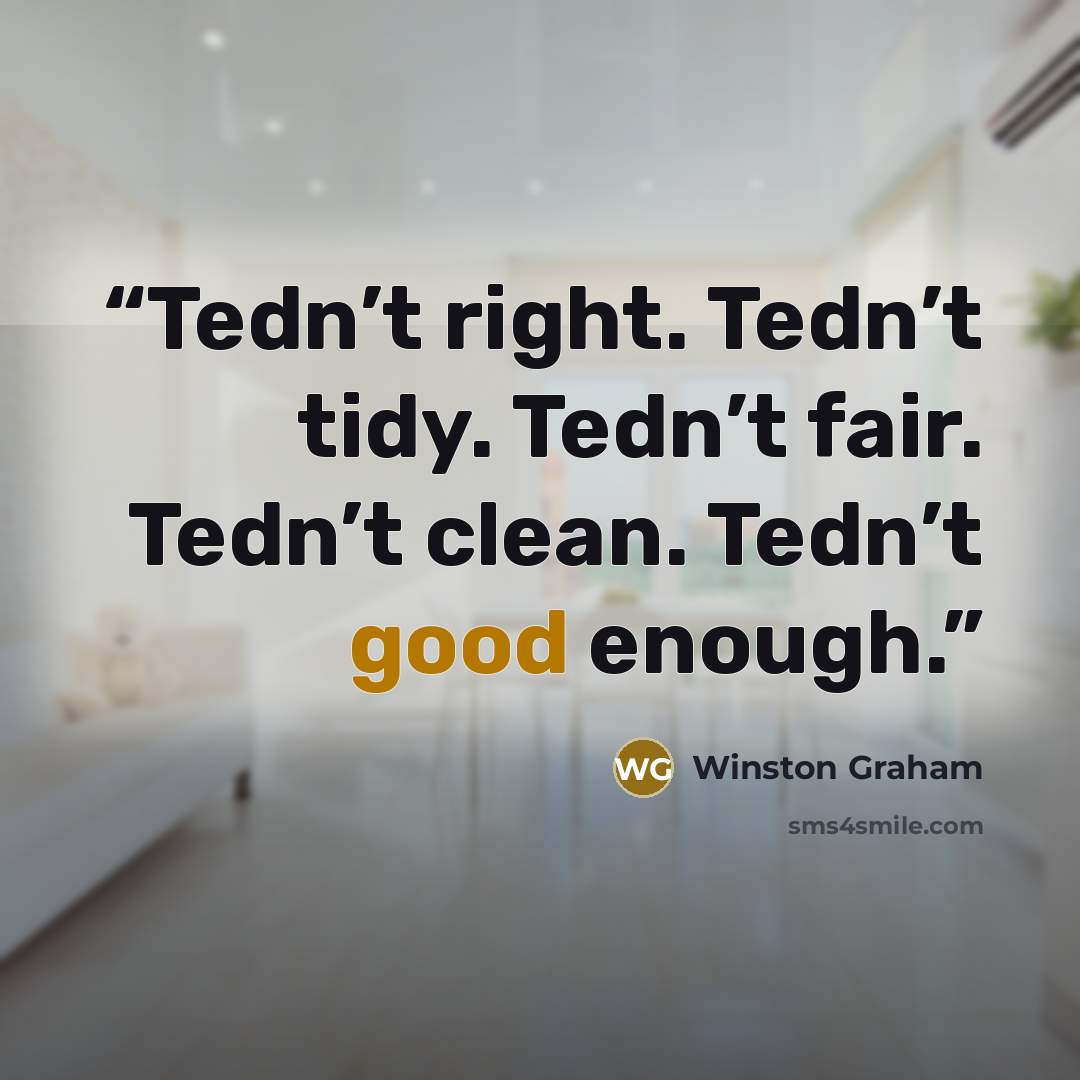 “Tedn’t right. Tedn’t tidy. Tedn’t fair. Tedn’t clean. Tedn’t good enough.” quote by Winston Graham