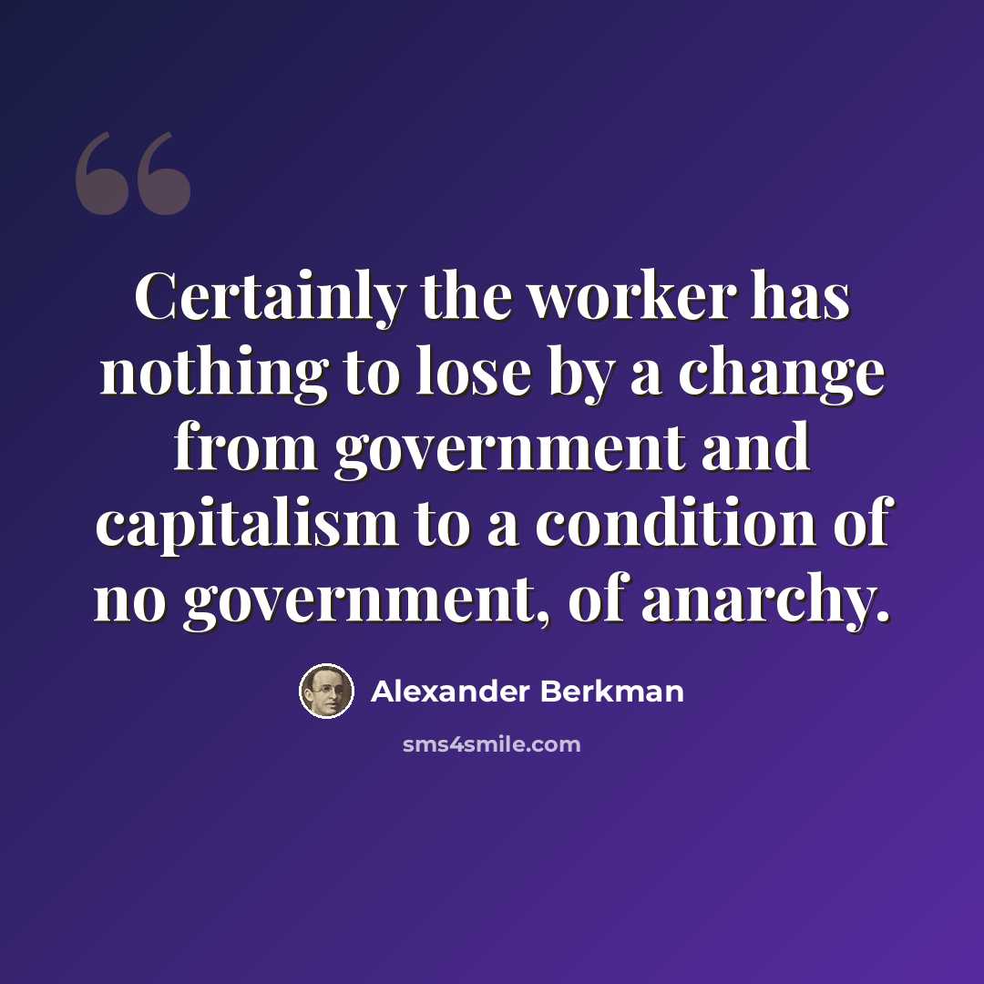 “Certainly the worker has nothing to lose by a change from government and capitalism to a condition of no government, of anarchy.” quote by Alexander Berkman