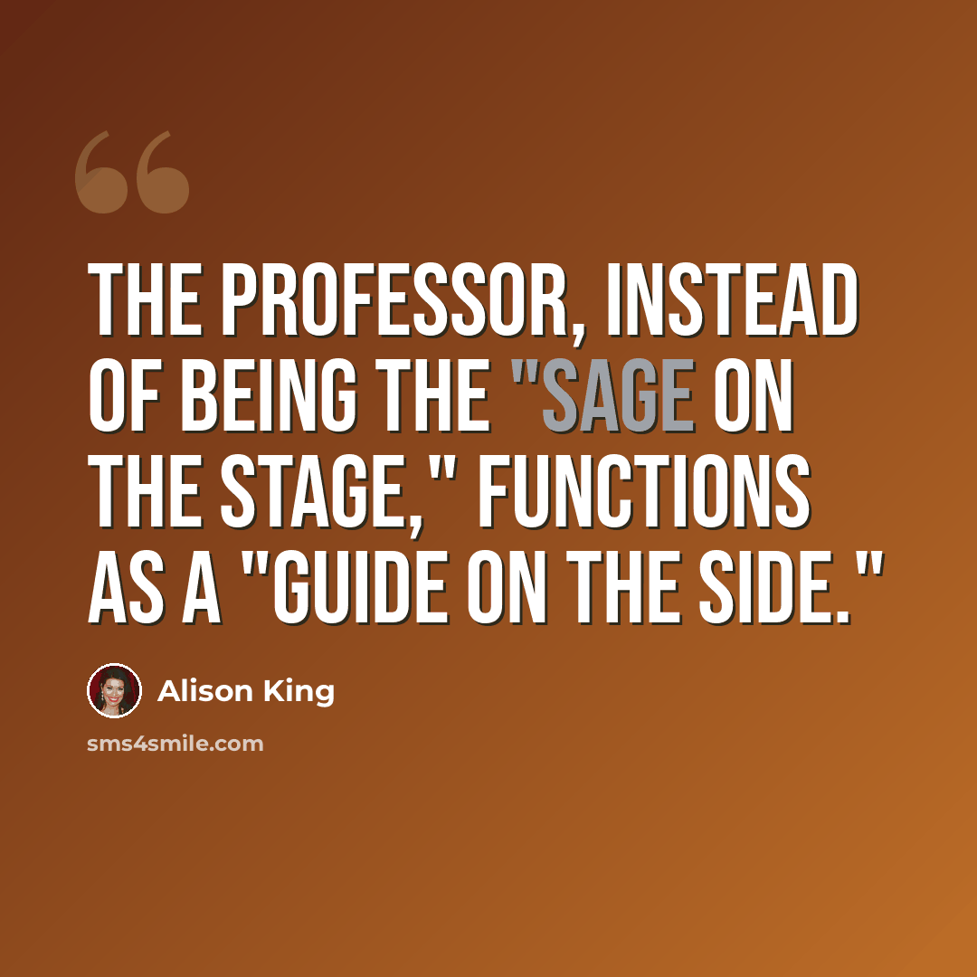 “The professor, instead of being the "sage on the stage," functions as a "guide on the side."” quote by Alison King
