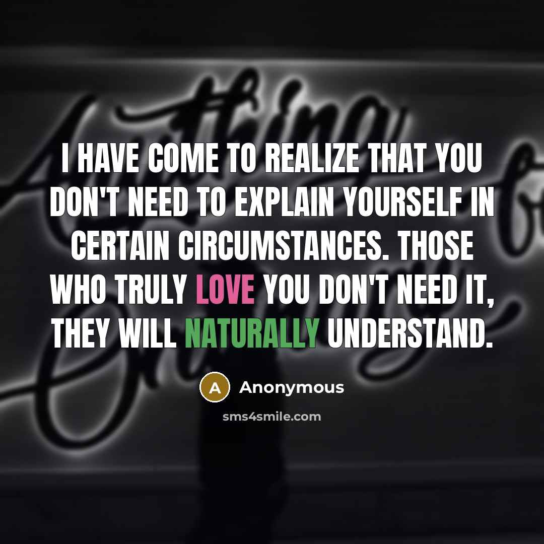 “I have come to realize that you don't need to explain yourself in certain circumstances. Those who truly love you don't need it, they will naturally understand.” quote by Anonymous