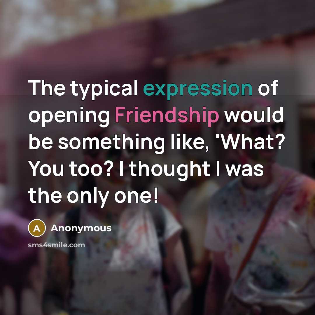 “The typical expression of opening Friendship would be something like, 'What? You too? I thought I was the only one!” quote by Anonymous