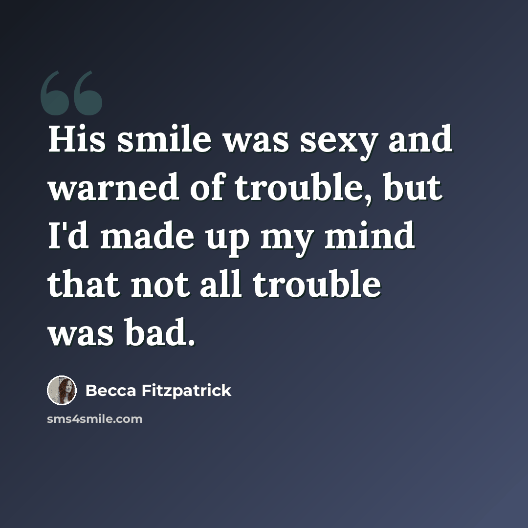 “His smile was sexy and warned of trouble, but I'd made up my mind that not all trouble was bad.” quote by Becca Fitzpatrick