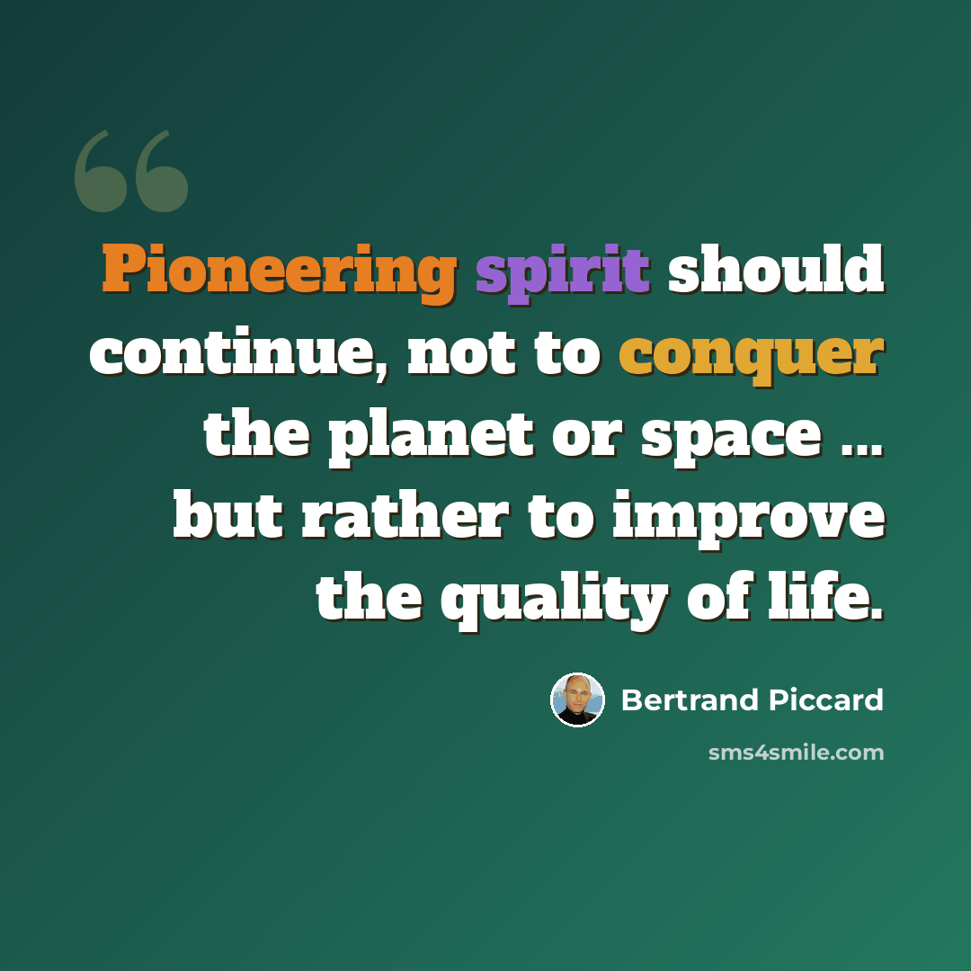 “Pioneering spirit should continue, not to conquer the planet or space ... but rather to improve the quality of life.” quote by Bertrand Piccard