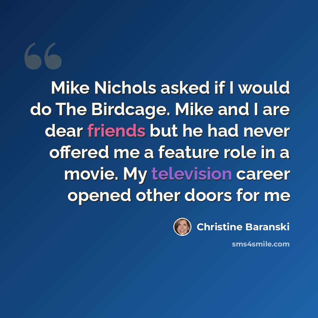 “Mike Nichols asked if I would do The Birdcage. Mike and I are dear friends but he had never offered me a feature role in a movie. My television career opened other doors for me” quote by Christine Baranski