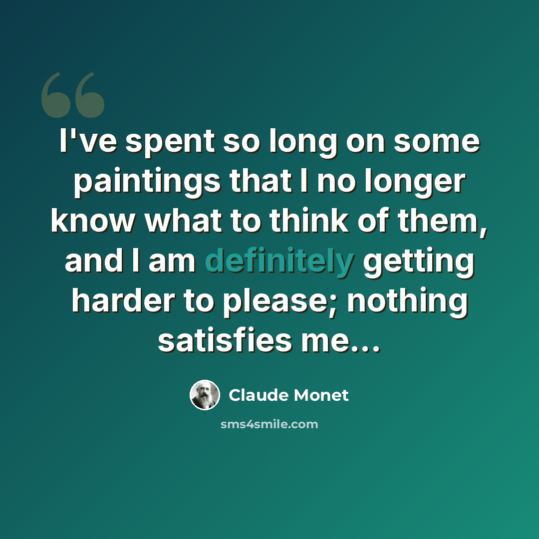 “I've spent so long on some paintings that I no longer know what to think of them, and I am definitely getting harder to please; nothing satisfies me...” quote by Claude Monet