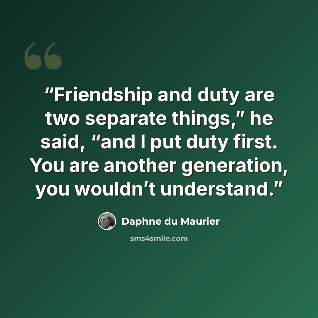“Friendship and duty are two separate things,” he said, “and I put duty first. You are another generation, you wouldn’t understand.” quote by Daphne du Maurier