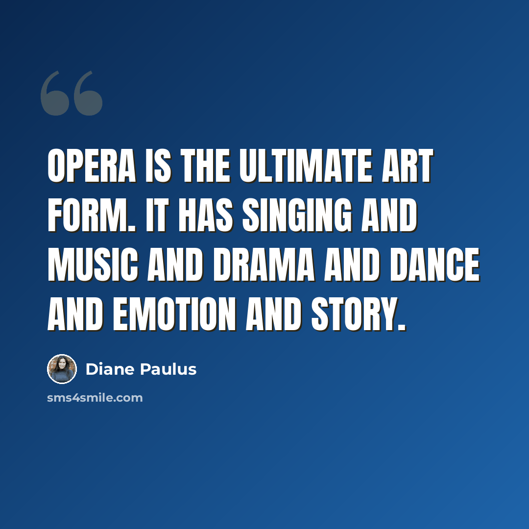 “Opera is the ultimate art form. It has singing and music and drama and dance and emotion and story.” quote by Diane Paulus