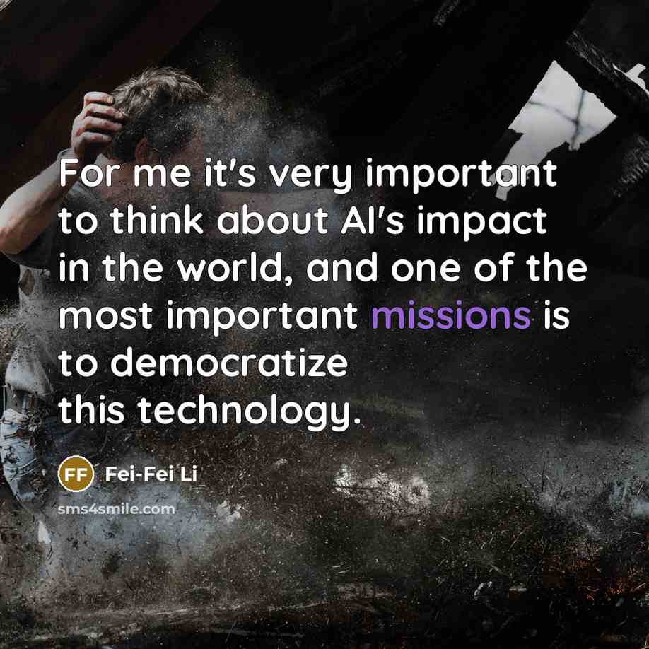 “For me it's very important to think about AI's impact in the world, and one of the most important missions is to democratize this technology.” quote by Fei-Fei Li