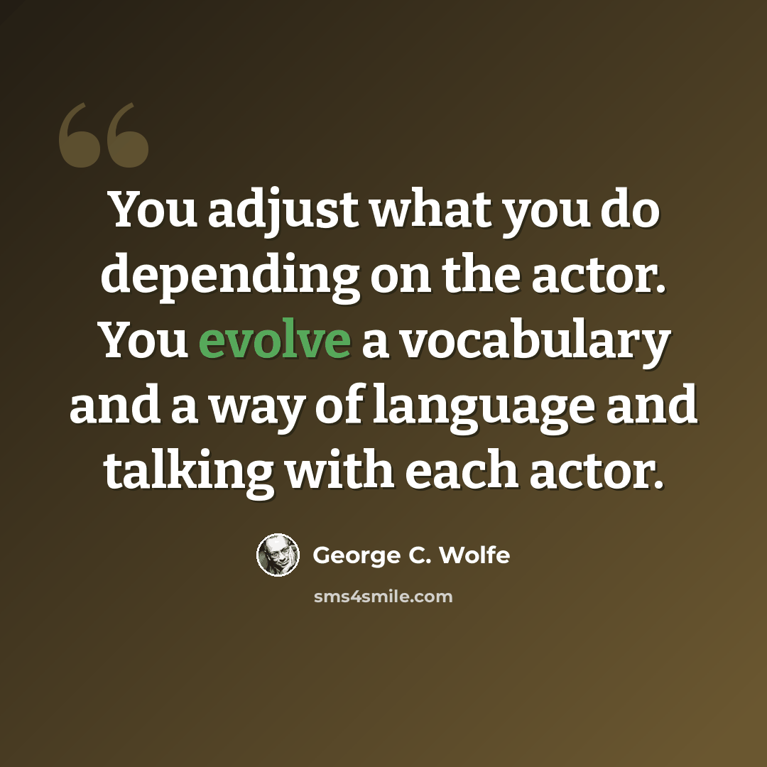 “You adjust what you do depending on the actor. You evolve a vocabulary and a way of language and talking with each actor.” quote by George C. Wolfe