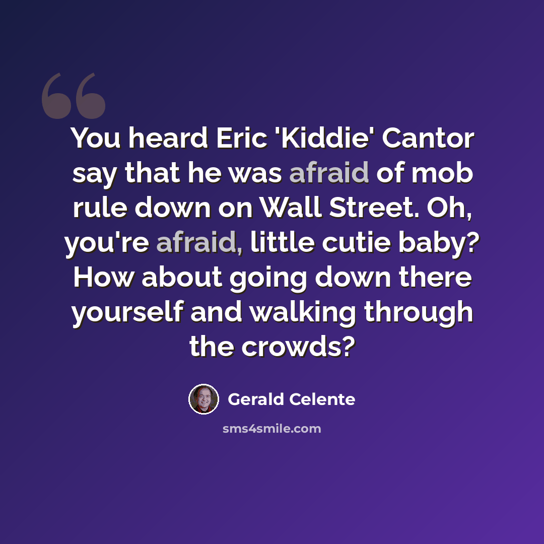 “You heard Eric 'Kiddie' Cantor say that he was afraid of mob rule down on Wall Street. Oh, you're afraid, little cutie baby? How about going down there yourself and walking through the crowds?” quote by Gerald Celente