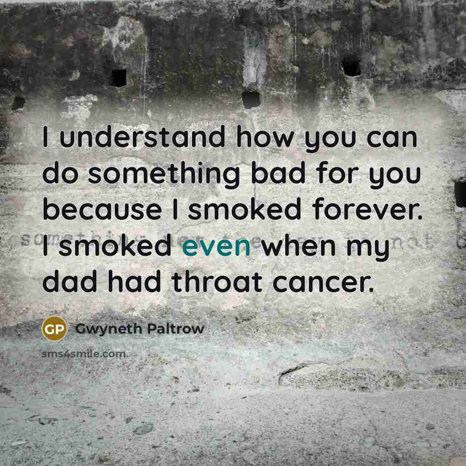 “I understand how you can do something bad for you because I smoked forever. I smoked even when my dad had throat cancer.” quote by Gwyneth Paltrow