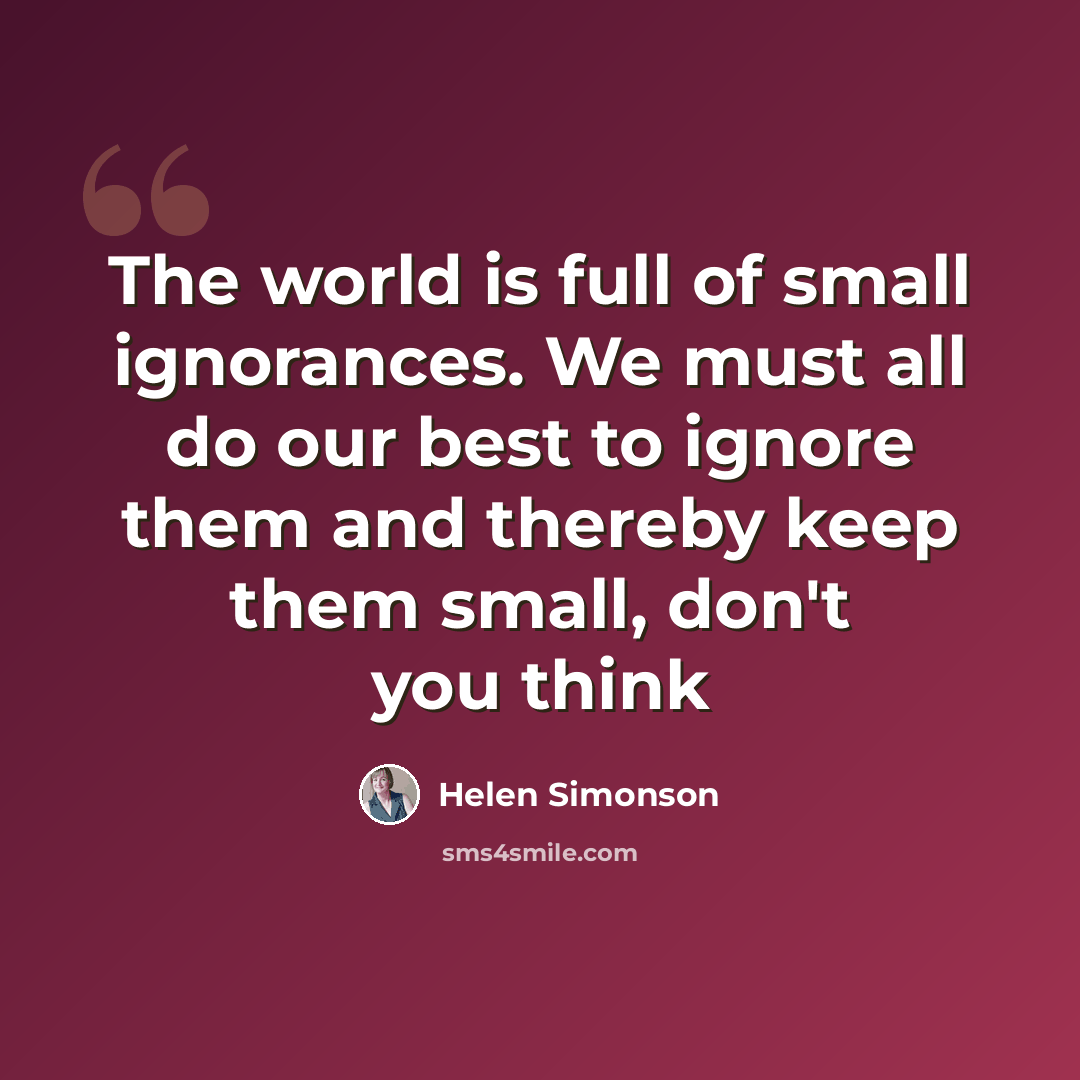“The world is full of small ignorances. We must all do our best to ignore them and thereby keep them small, don't you think” quote by Helen Simonson