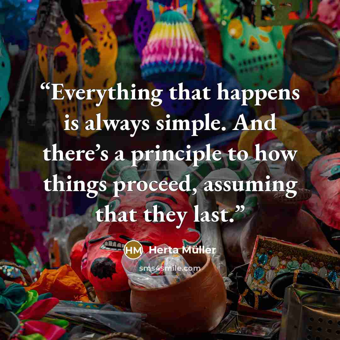 “Everything that happens is always simple. And there’s a principle to how things proceed, assuming that they last.” quote by Herta Müller