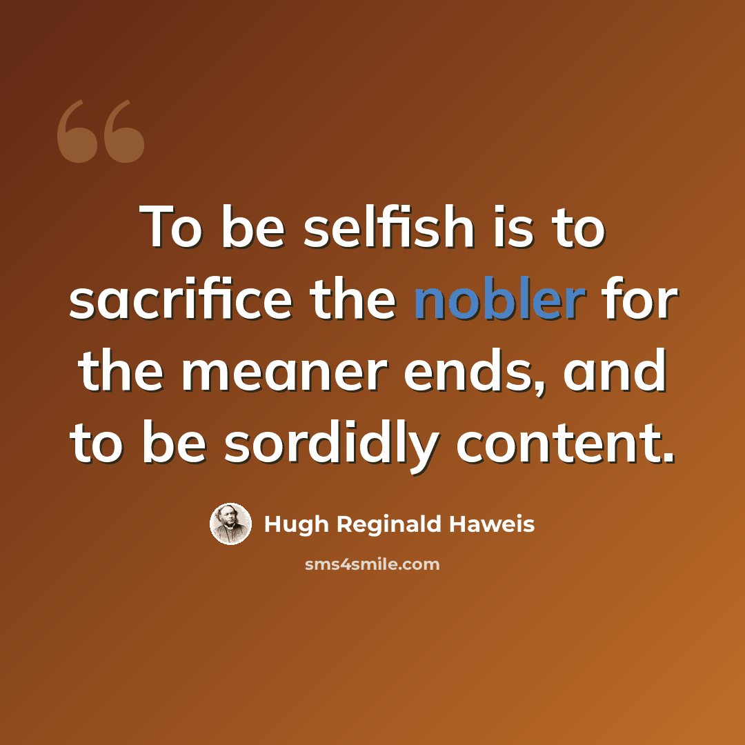 “To be selfish is to sacrifice the nobler for the meaner ends, and to be sordidly content.” quote by Hugh Reginald Haweis