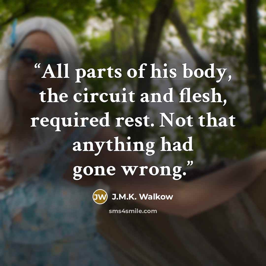 “All parts of his body, the circuit and flesh, required rest. Not that anything had gone wrong.” quote by J.M.K. Walkow