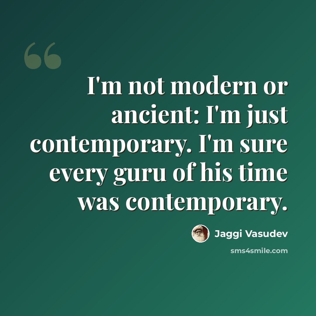 “I'm not modern or ancient: I'm just contemporary. I'm sure every guru of his time was contemporary.” quote by Jaggi Vasudev