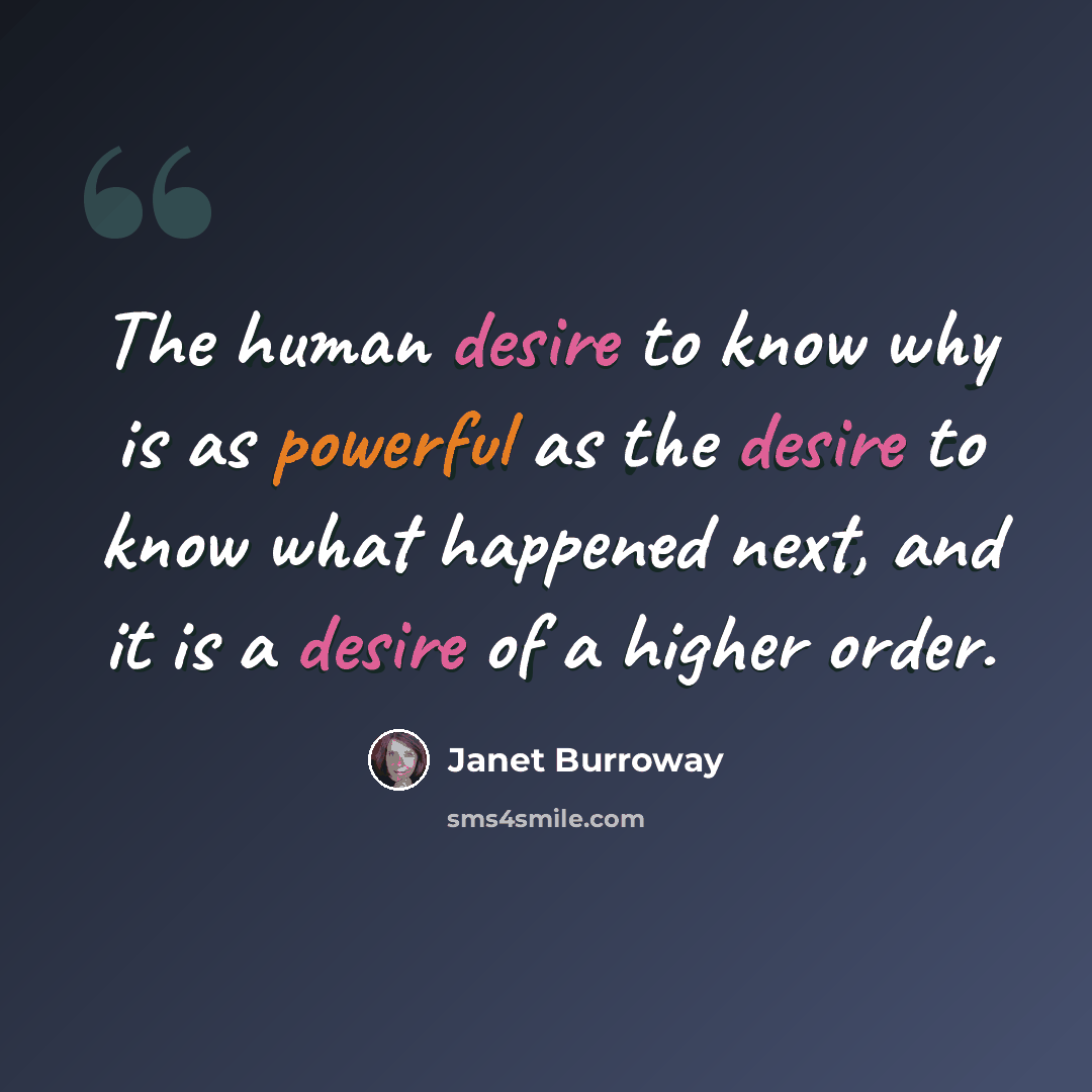 “The human desire to know why is as powerful as the desire to know what happened next, and it is a desire of a higher order.” quote by Janet Burroway