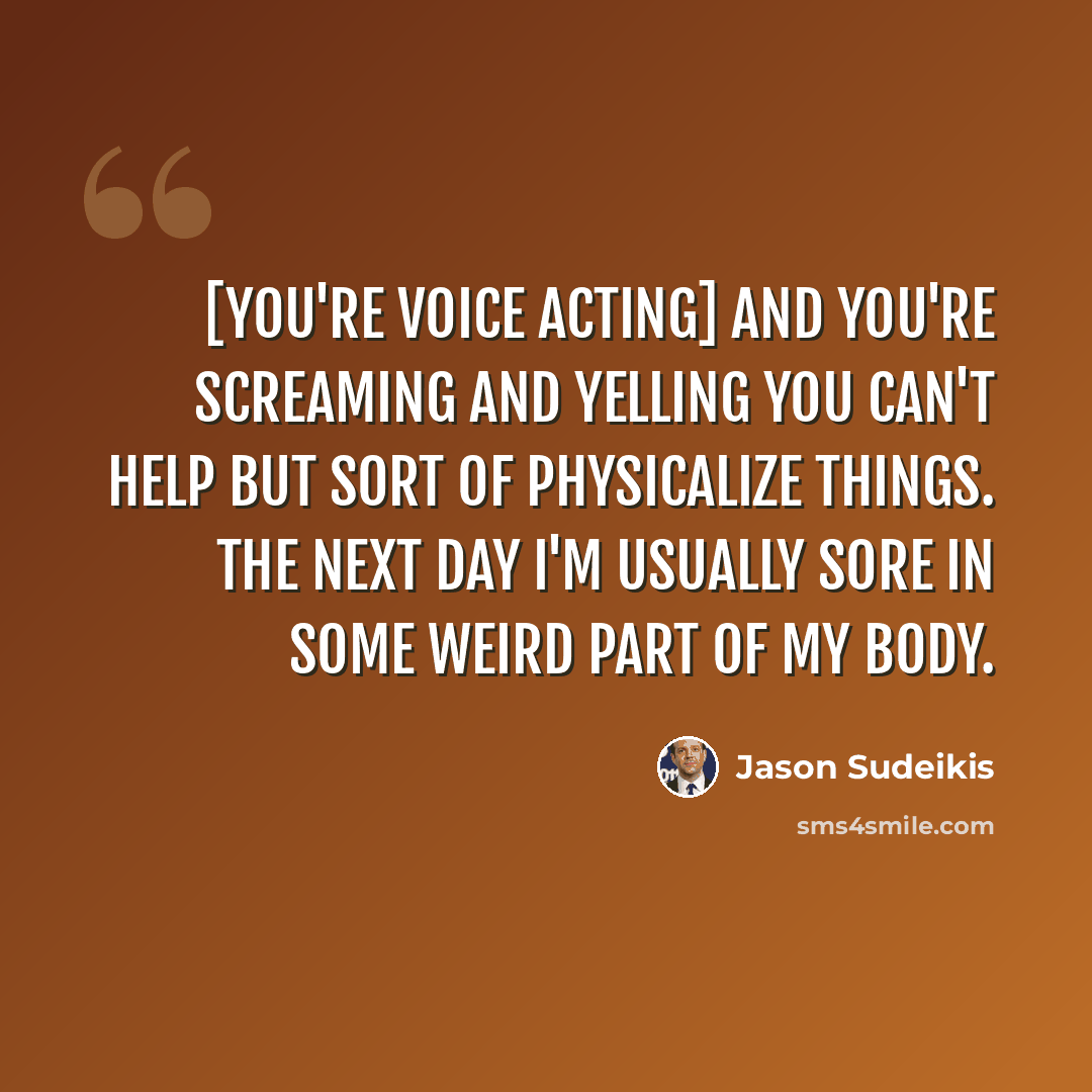 “[You're voice acting] and you're screaming and yelling you can't help but sort of physicalize things. The next day I'm usually sore in some weird part of my body.” quote by Jason Sudeikis