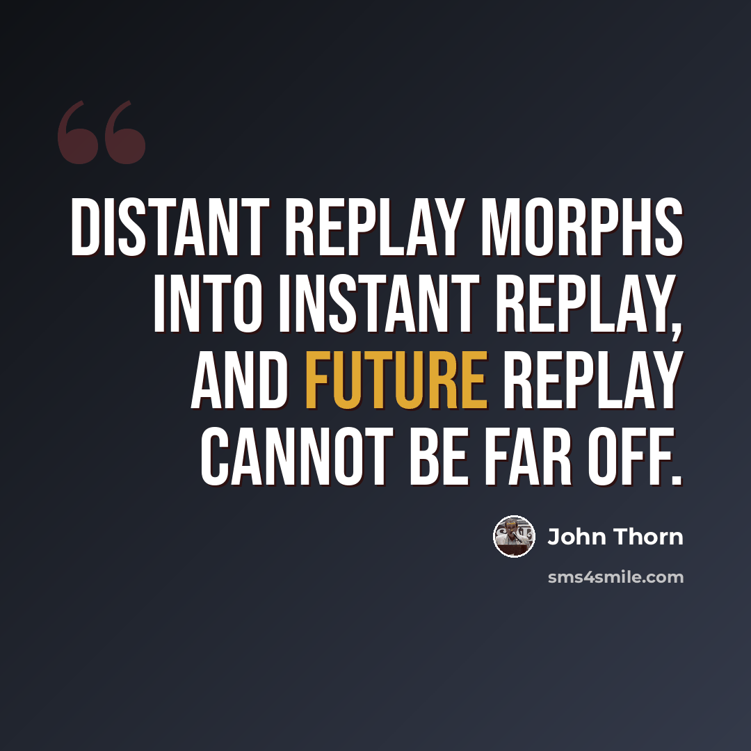 “Distant replay morphs into instant replay, and future replay cannot be far off.” quote by John Thorn