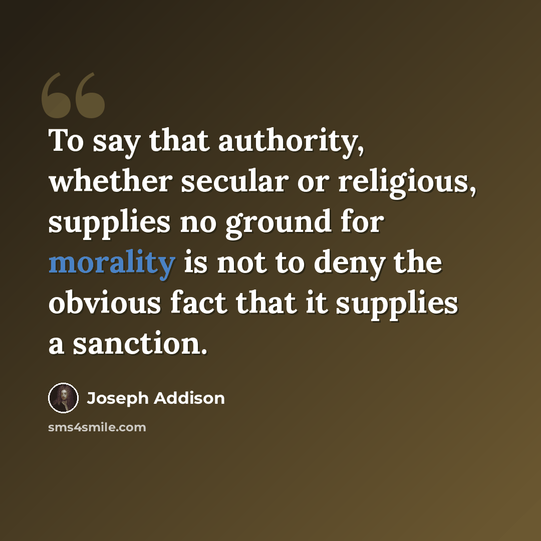 “To say that authority, whether secular or religious, supplies no ground for morality is not to deny the obvious fact that it supplies a sanction.” quote by Joseph Addison