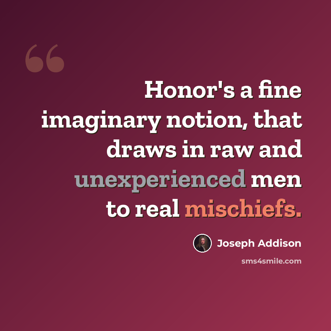 “Honor's a fine imaginary notion, that draws in raw and unexperienced men to real mischiefs.” quote by Joseph Addison