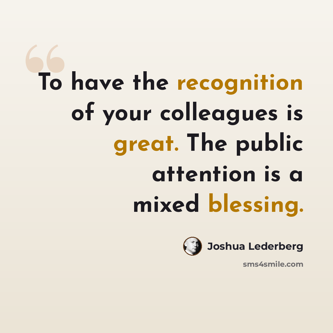 “To have the recognition of your colleagues is great. The public attention is a mixed blessing.” quote by Joshua Lederberg