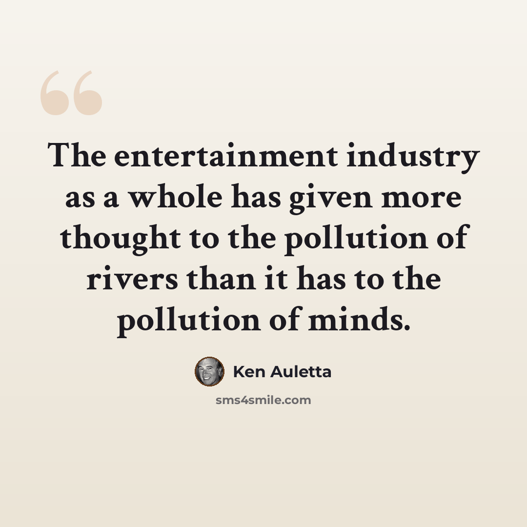“The entertainment industry as a whole has given more thought to the pollution of rivers than it has to the pollution of minds.” quote by Ken Auletta
