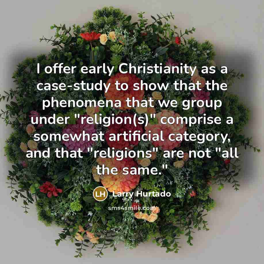 “I offer early Christianity as a case-study to show that the phenomena that we group under "religion(s)" comprise a somewhat artificial category, and that "religions" are not "all the same."” quote by Larry Hurtado