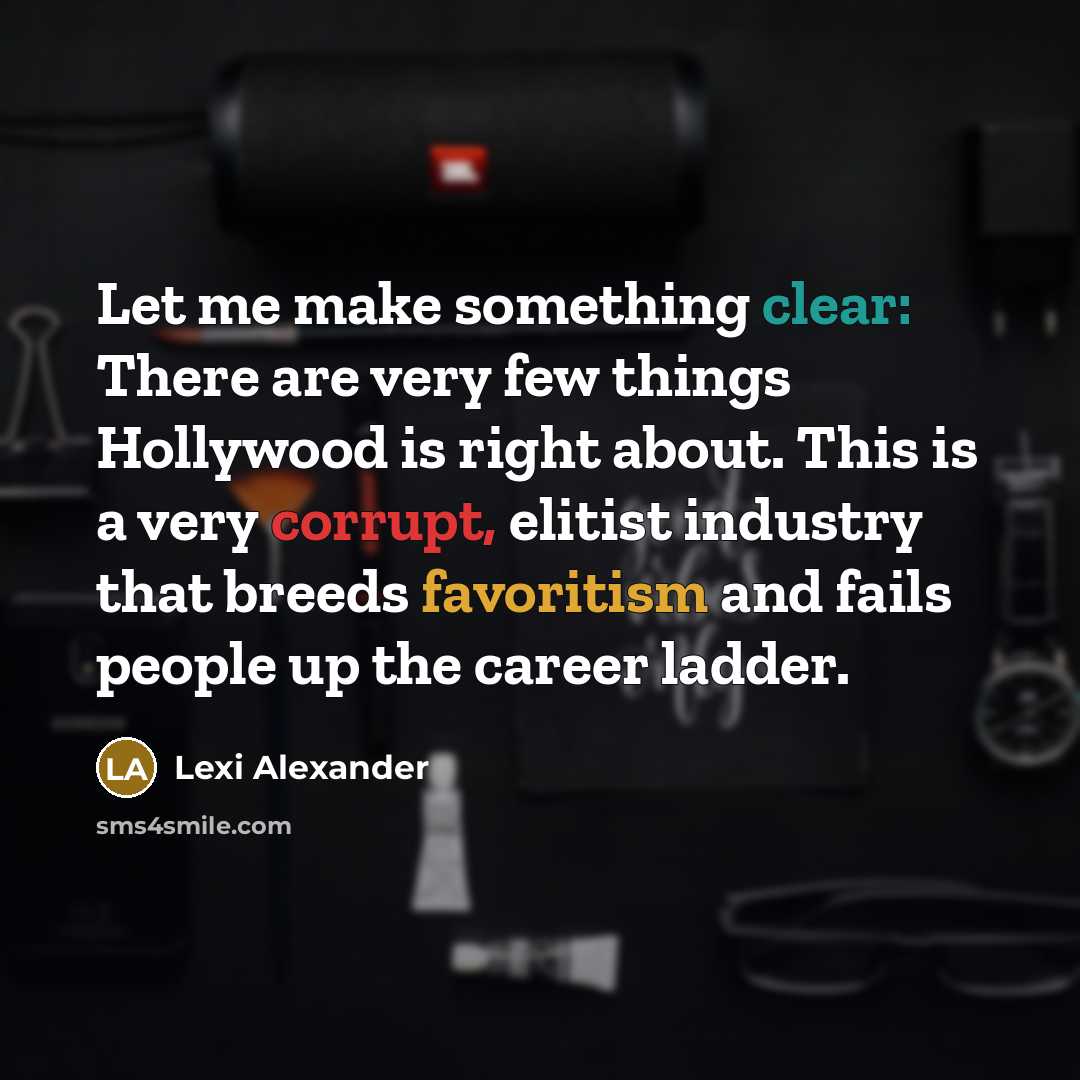 “Let me make something clear: There are very few things Hollywood is right about. This is a very corrupt, elitist industry that breeds favoritism and fails people up the career ladder.” quote by Lexi Alexander