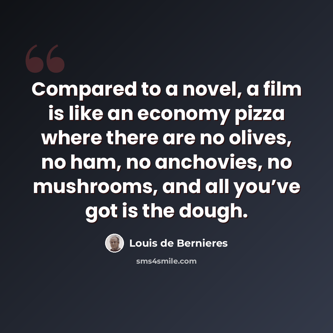 “Compared to a novel, a film is like an economy pizza where there are no olives, no ham, no anchovies, no mushrooms, and all you’ve got is the dough.” quote by Louis de Bernieres