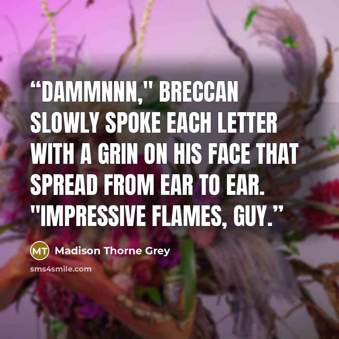 “Dammnnn," Breccan slowly spoke each letter with a grin on his face that spread from ear to ear. "Impressive flames, guy.” quote by Madison Thorne Grey