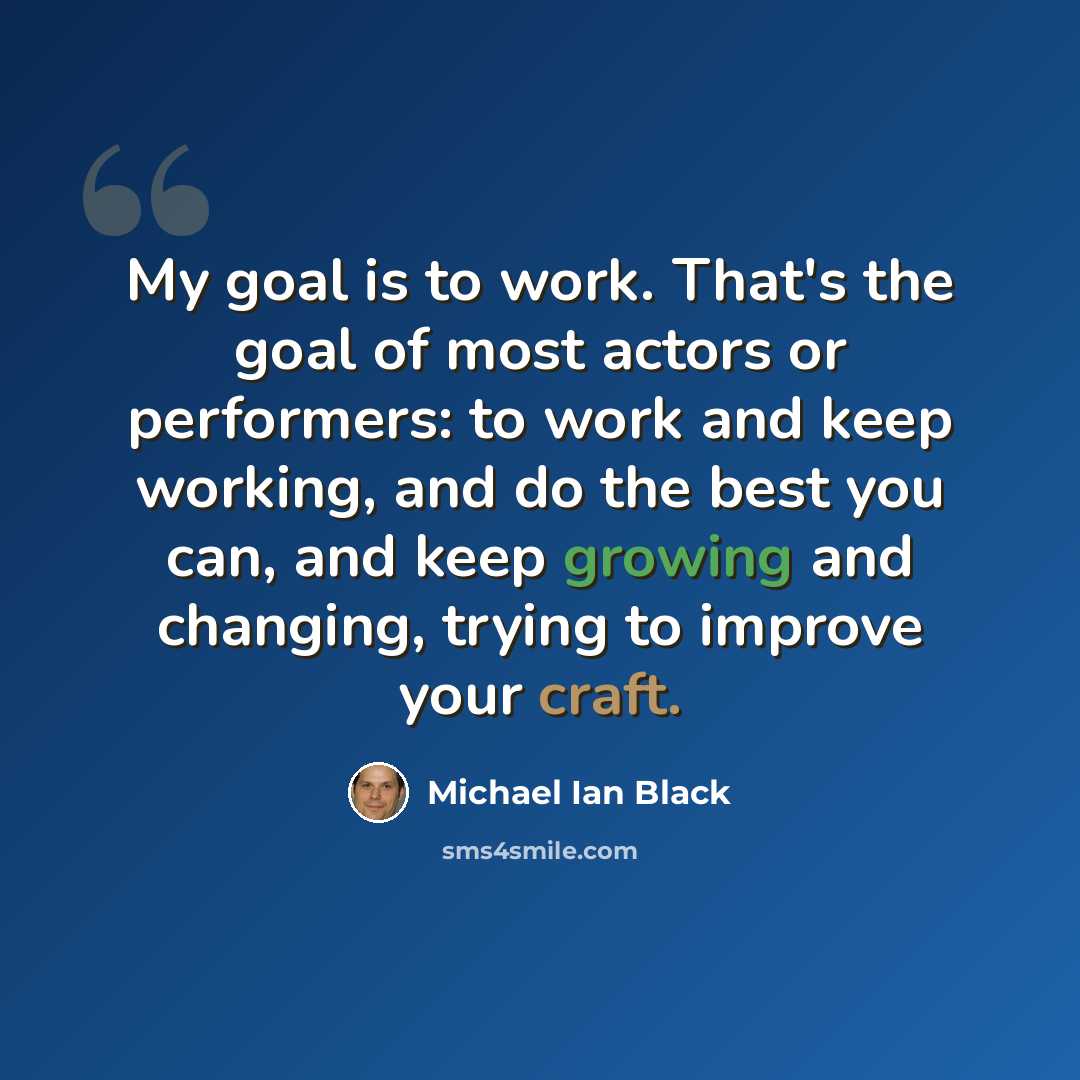“My goal is to work. That's the goal of most actors or performers: to work and keep working, and do the best you can, and keep growing and changing, trying to improve your craft.” quote by Michael Ian Black