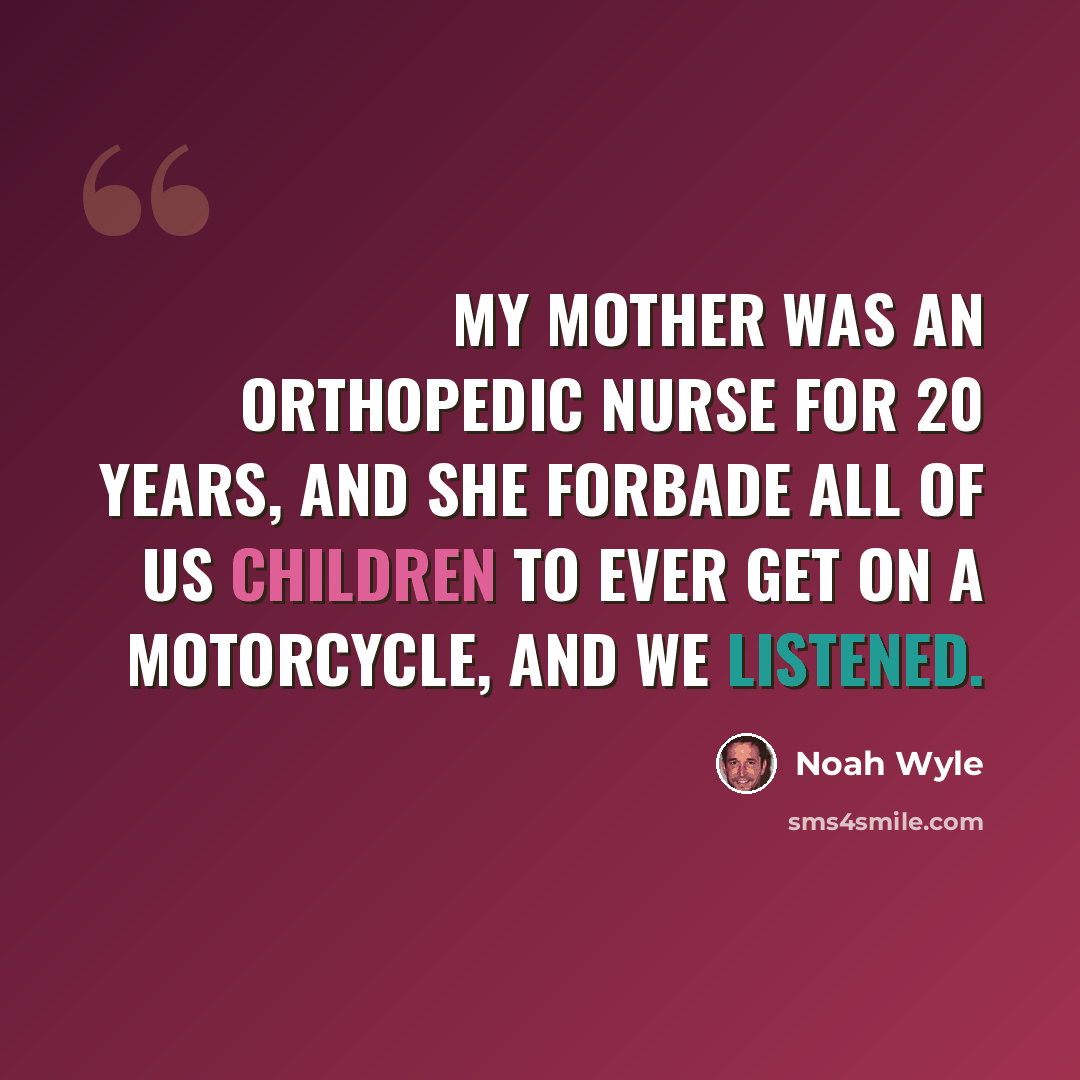 “My mother was an orthopedic nurse for 20 years, and she forbade all of us children to ever get on a motorcycle, and we listened.” quote by Noah Wyle