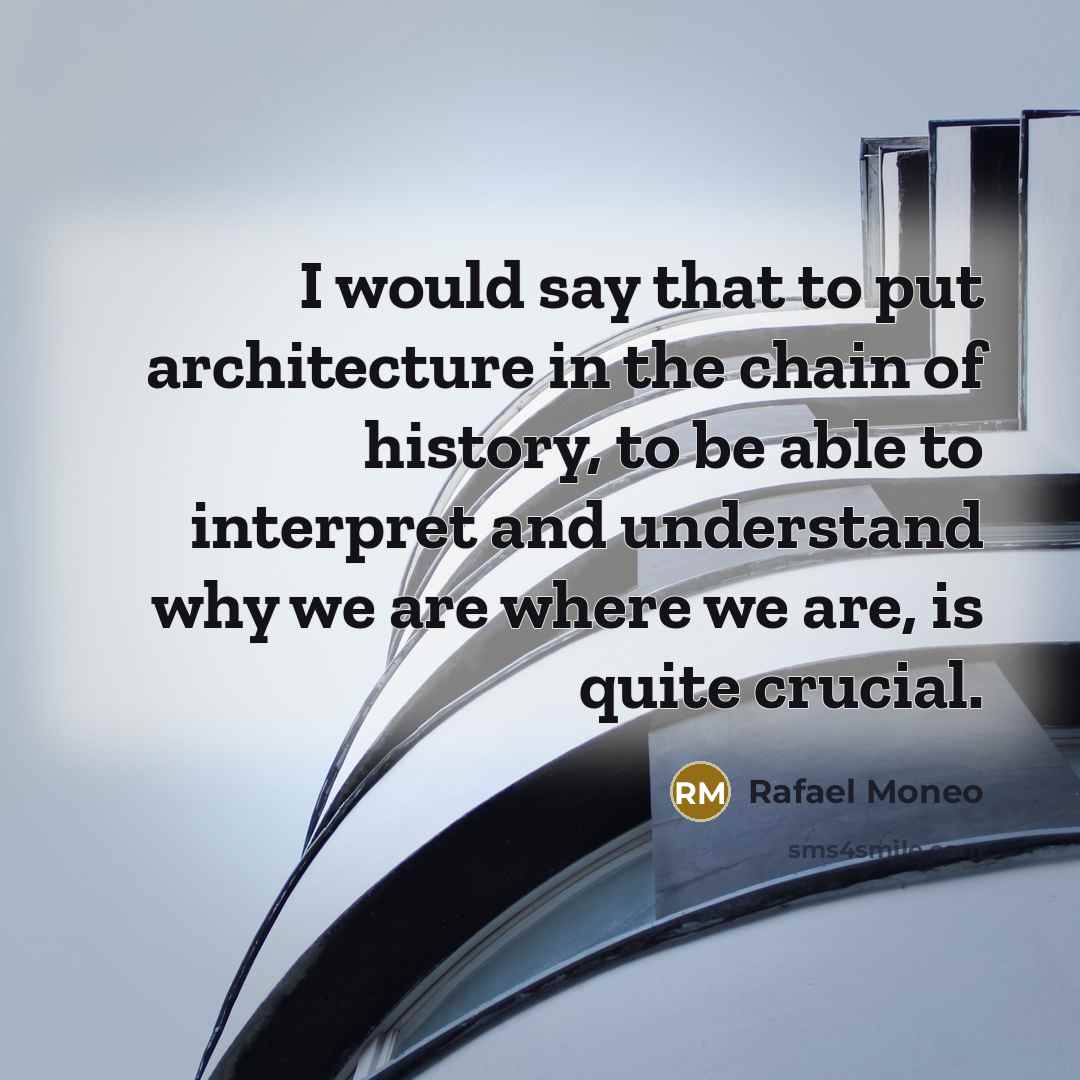 “I would say that to put architecture in the chain of history, to be able to interpret and understand why we are where we are, is quite crucial.” quote by Rafael Moneo