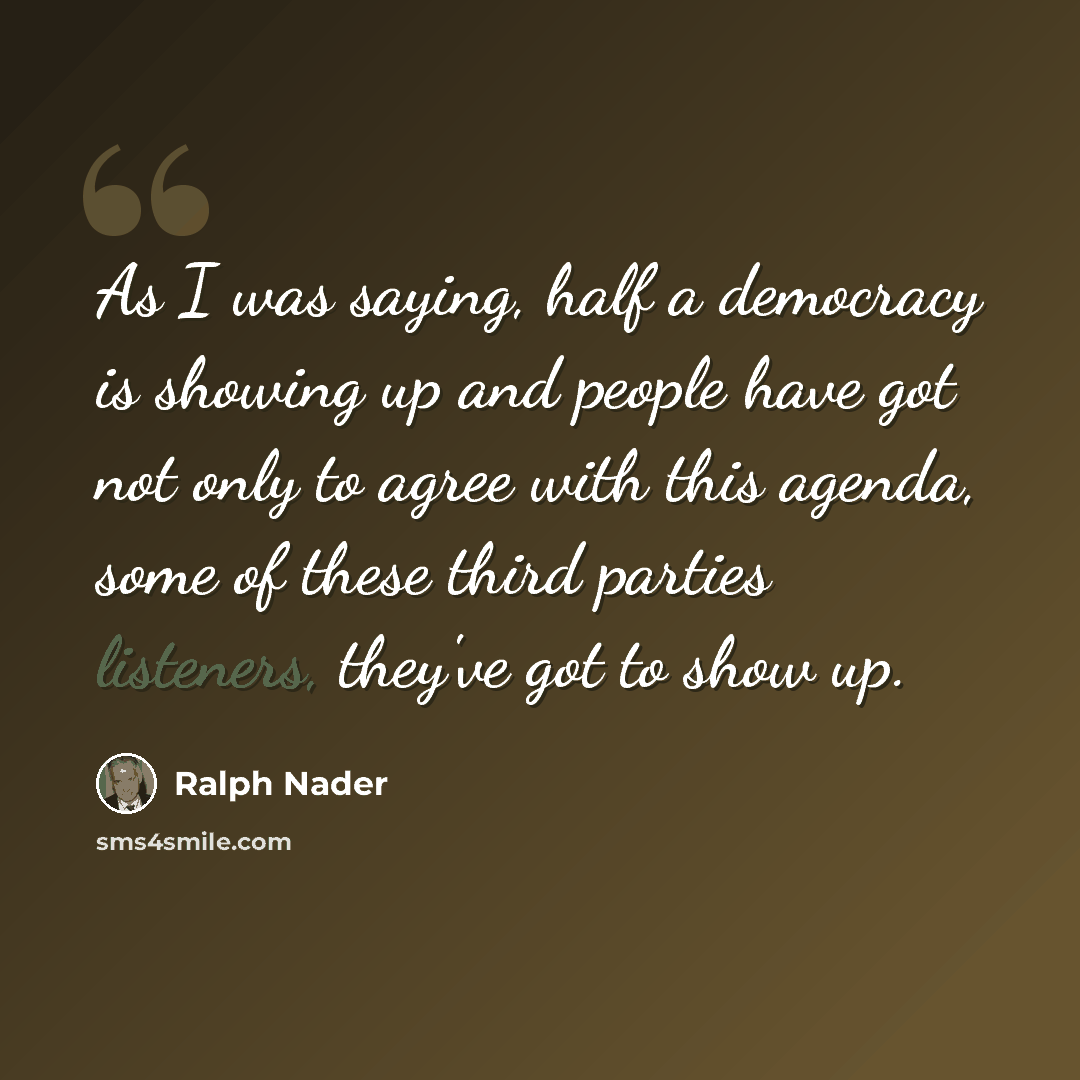 “As I was saying, half a democracy is showing up and people have got not only to agree with this agenda, some of these third parties listeners, they've got to show up.” quote by Ralph Nader