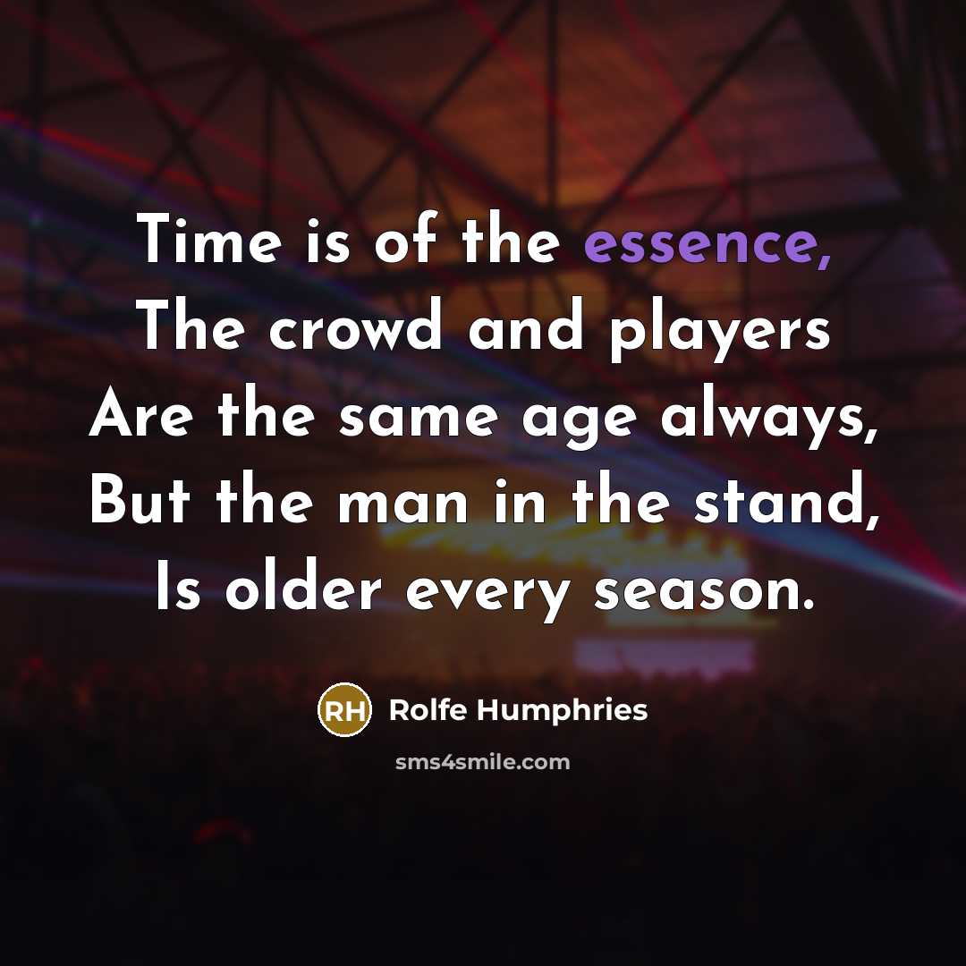 “Time is of the essence, The crowd and players Are the same age always, But the man in the stand, Is older every season.” quote by Rolfe Humphries