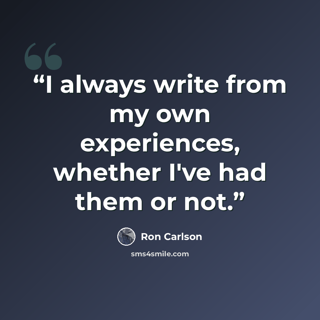 “I always write from my own experiences, whether I've had them or not.” quote by Ron Carlson
