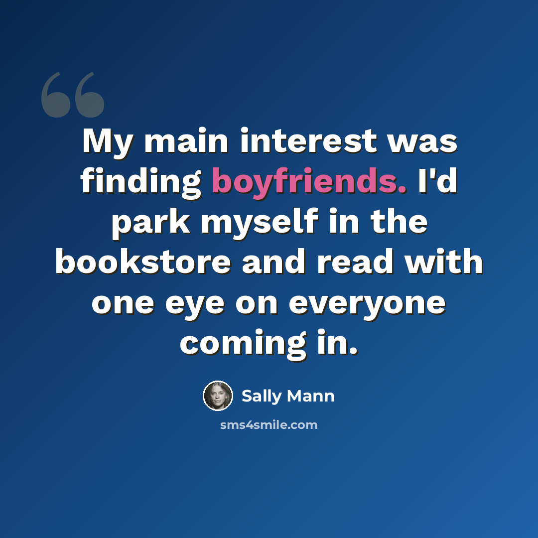 “My main interest was finding boyfriends. I'd park myself in the bookstore and read with one eye on everyone coming in.” quote by Sally Mann