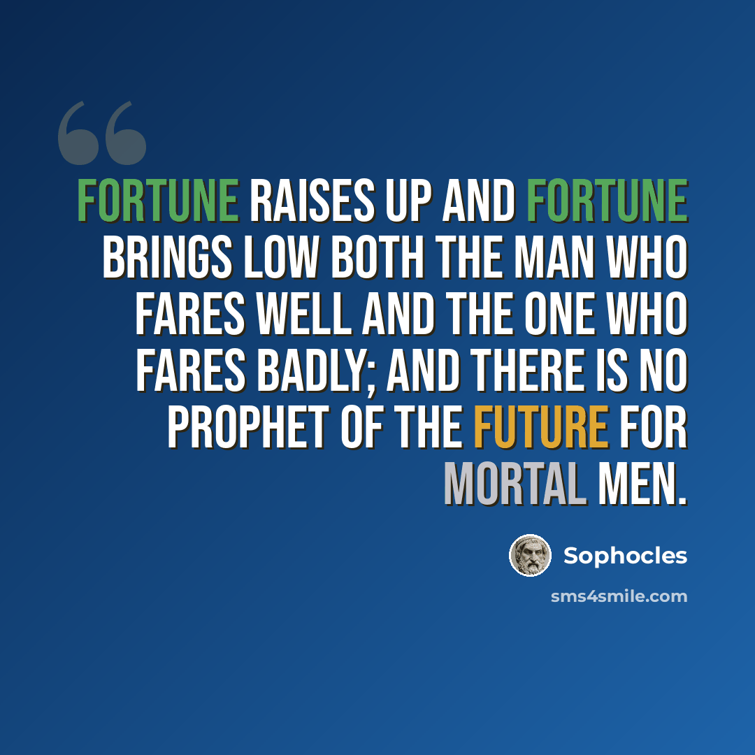 “Fortune raises up and fortune brings low both the man who fares well and the one who fares badly; and there is no prophet of the future for mortal men.” quote by Sophocles