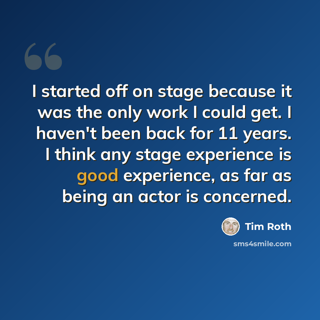 “I started off on stage because it was the only work I could get. I haven't been back for 11 years. I think any stage experience is good experience, as far as being an actor is concerned.” quote by Tim Roth