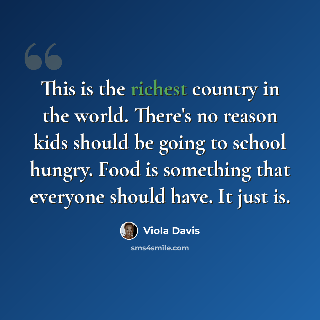 “This is the richest country in the world. There's no reason kids should be going to school hungry. Food is something that everyone should have. It just is.” quote by Viola Davis