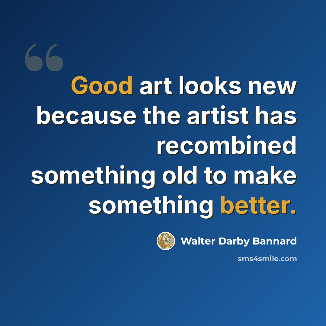 “Good art looks new because the artist has recombined something old to make something better.” quote by Walter Darby Bannard