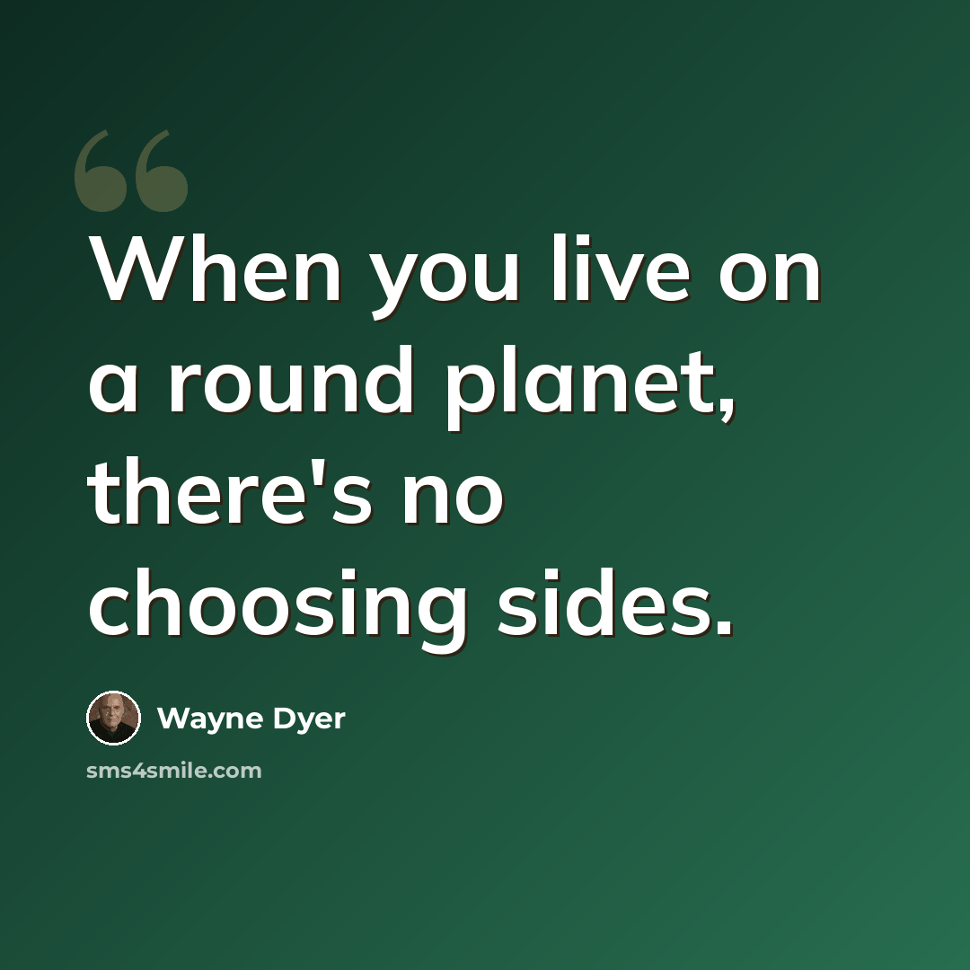 “When you live on a round planet, there's no choosing sides.” quote by Wayne Dyer