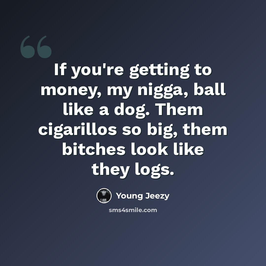 “If you're getting to money, my nigga, ball like a dog. Them cigarillos so big, them bitches look like they logs.” quote by Young Jeezy