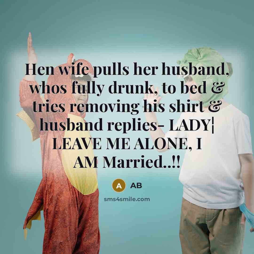 “Hen wife pulls her husband, whos fully drunk, to bed & tries removing his shirt & husband replies- LADY¦ LEAVE ME ALONE, I AM Married..!!” quote by AB